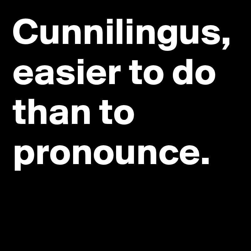 Cunnilingus, easier to do than to pronounce.