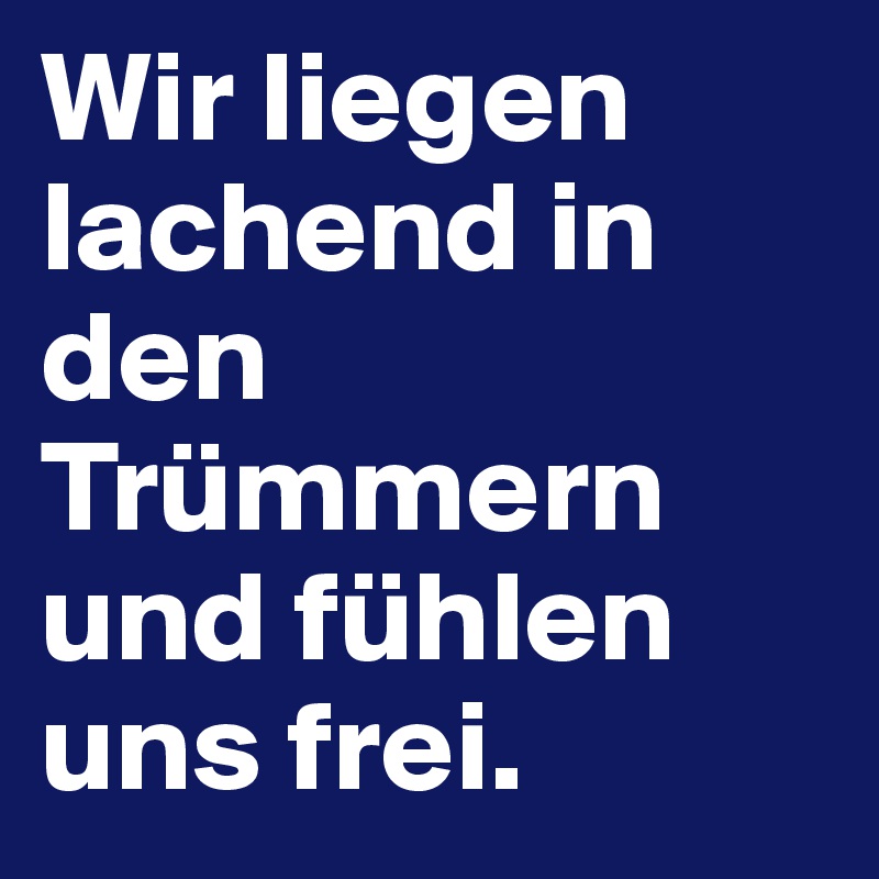 Wir liegen lachend in den Trümmern und fühlen uns frei. 