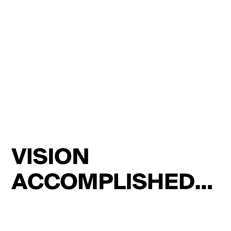 VISION
ACCOMPLISHED... 