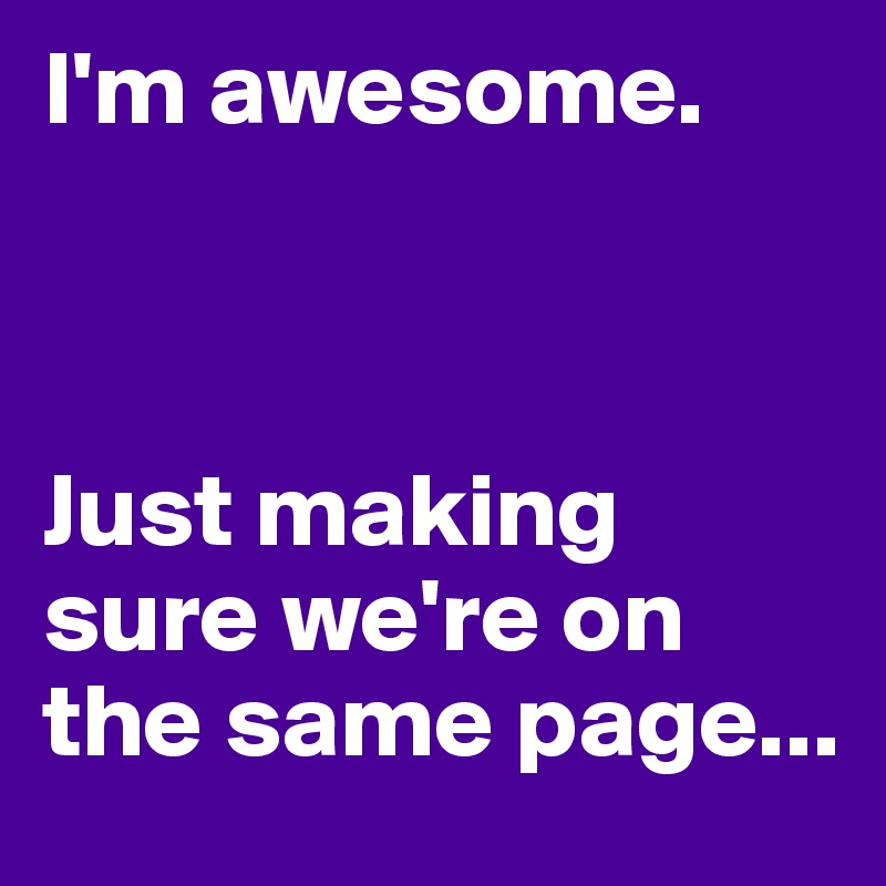 I'm awesome. 



Just making sure we're on the same page...