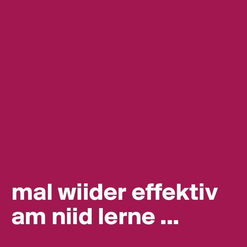 






mal wiider effektiv am niid lerne ...