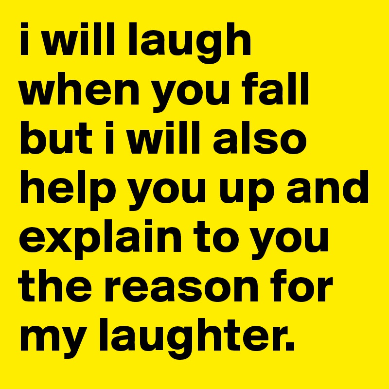 i will laugh when you fall but i will also help you up and explain to you the reason for my laughter. 