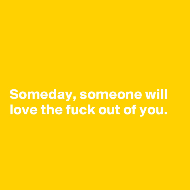 




Someday, someone will love the fuck out of you.



