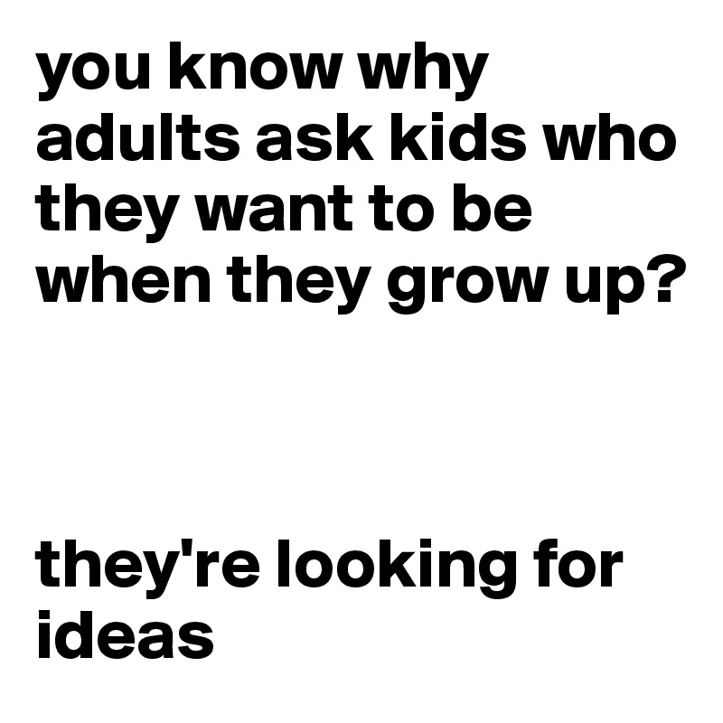 you know why adults ask kids who they want to be when they grow up?



they're looking for ideas