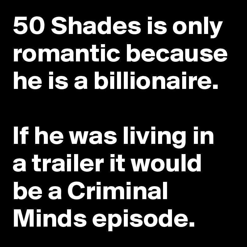 50 Shades is only romantic because he is a billionaire. 

If he was living in a trailer it would be a Criminal Minds episode.