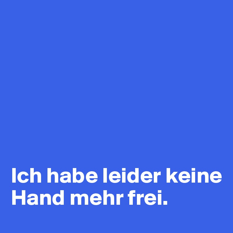 






Ich habe leider keine Hand mehr frei.