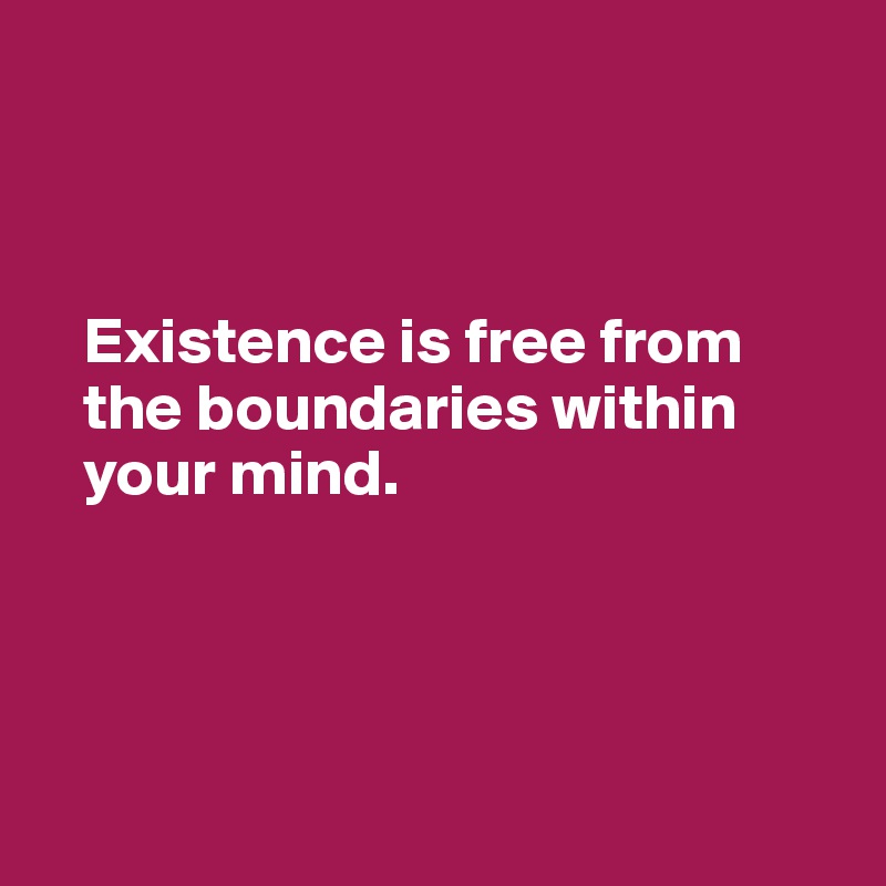 



   Existence is free from 
   the boundaries within 
   your mind.




