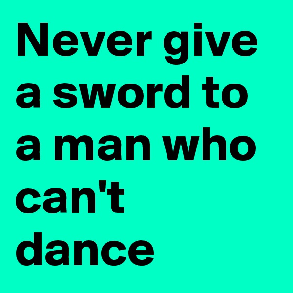 Never give a sword to a man who can't dance 