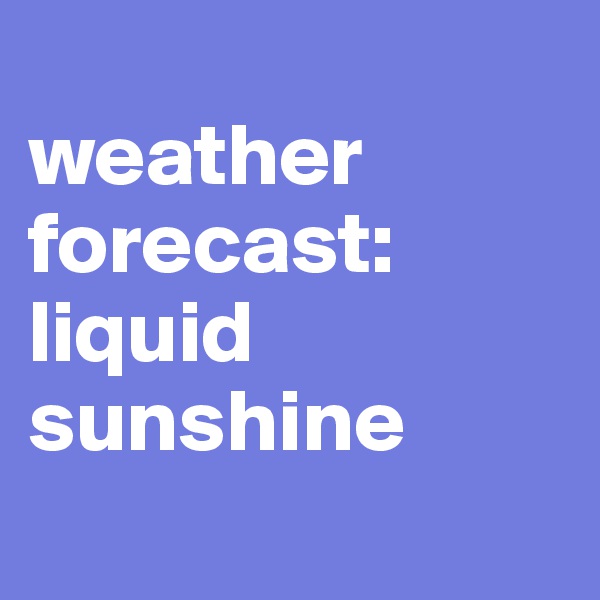 
weather forecast:
liquid sunshine
