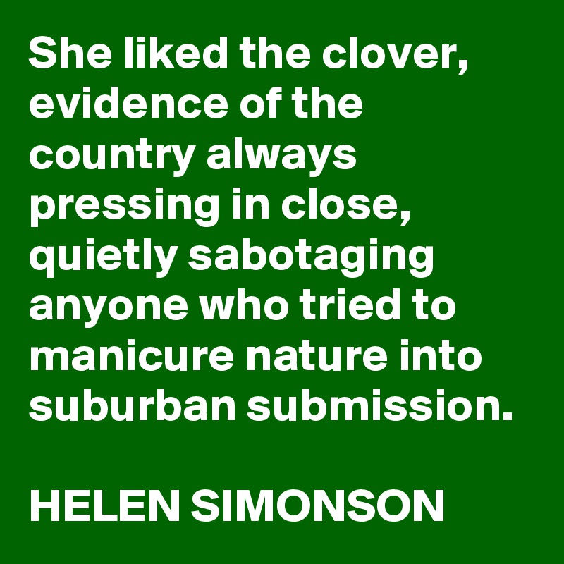 She liked the clover, evidence of the country always pressing in close, quietly sabotaging anyone who tried to manicure nature into suburban submission.

HELEN SIMONSON