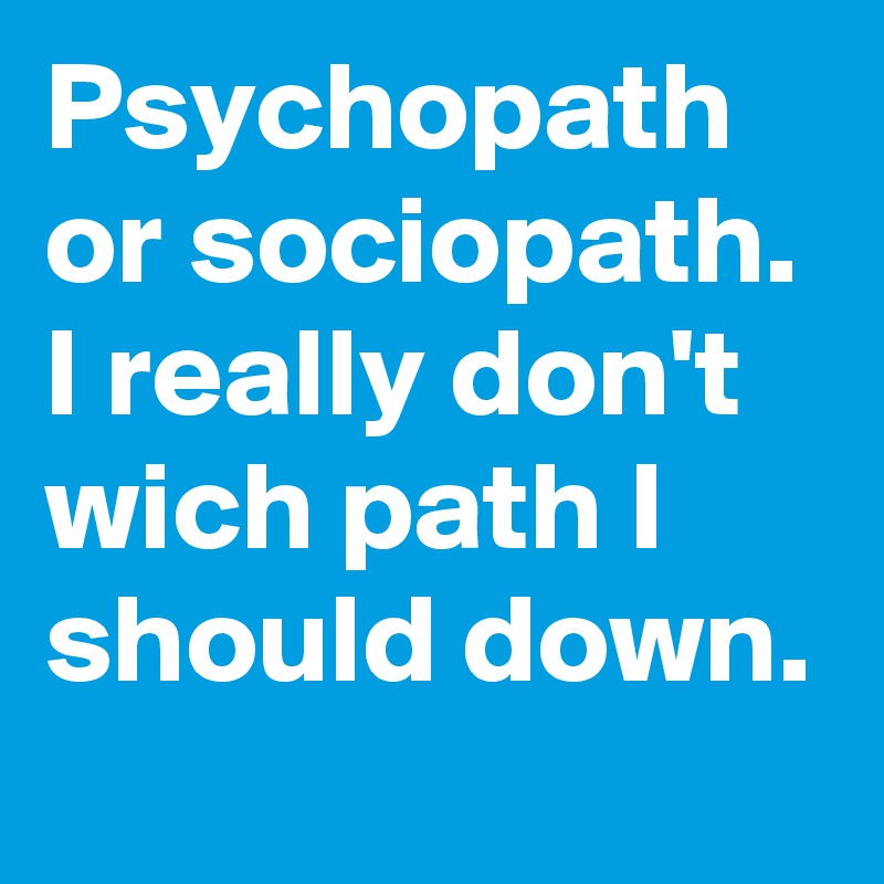 Psychopath or sociopath. I really don't wich path I should down.