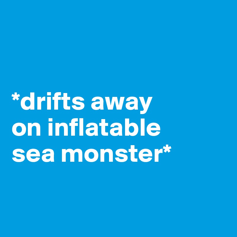 


*drifts away 
on inflatable 
sea monster*

