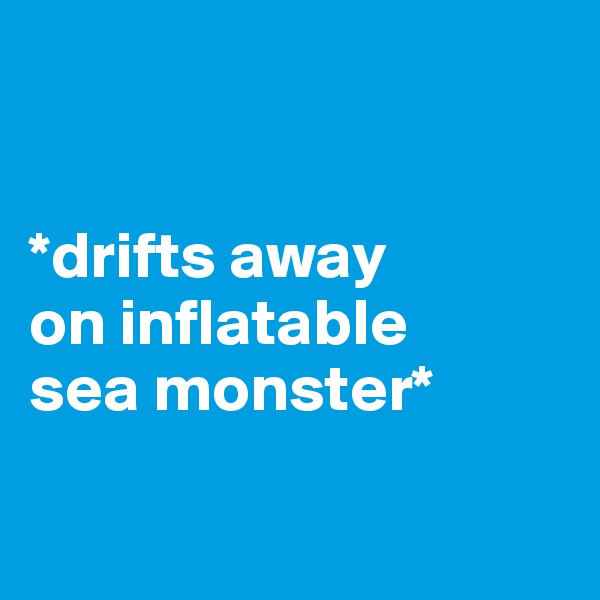 


*drifts away 
on inflatable 
sea monster*

