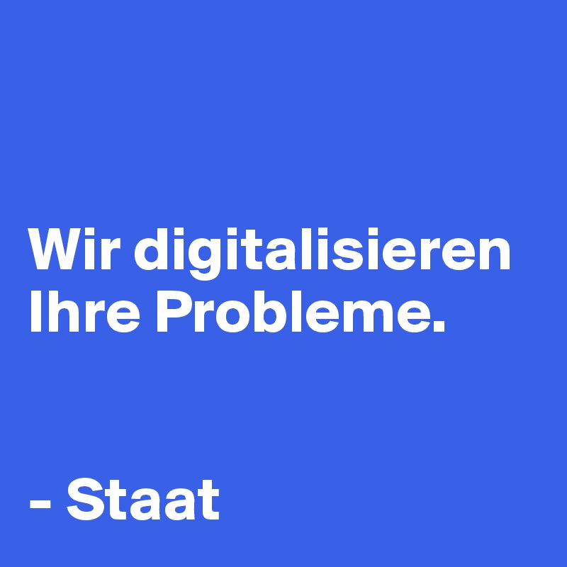 


Wir digitalisieren Ihre Probleme.


- Staat