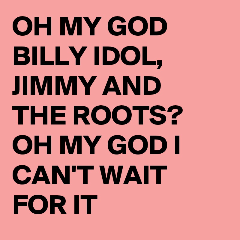 OH MY GOD BILLY IDOL, JIMMY AND THE ROOTS?
OH MY GOD I CAN'T WAIT FOR IT
