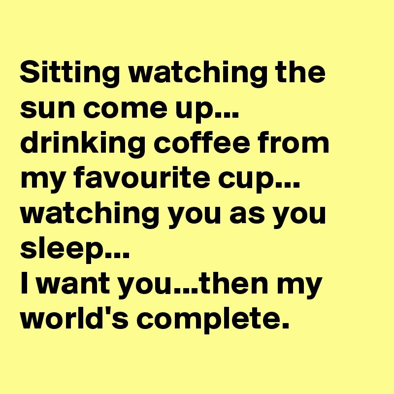 
Sitting watching the sun come up...
drinking coffee from my favourite cup...
watching you as you sleep...
I want you...then my world's complete.
