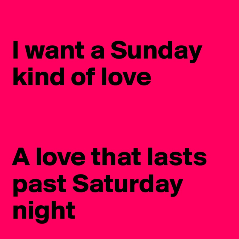 
I want a Sunday kind of love


A love that lasts past Saturday night