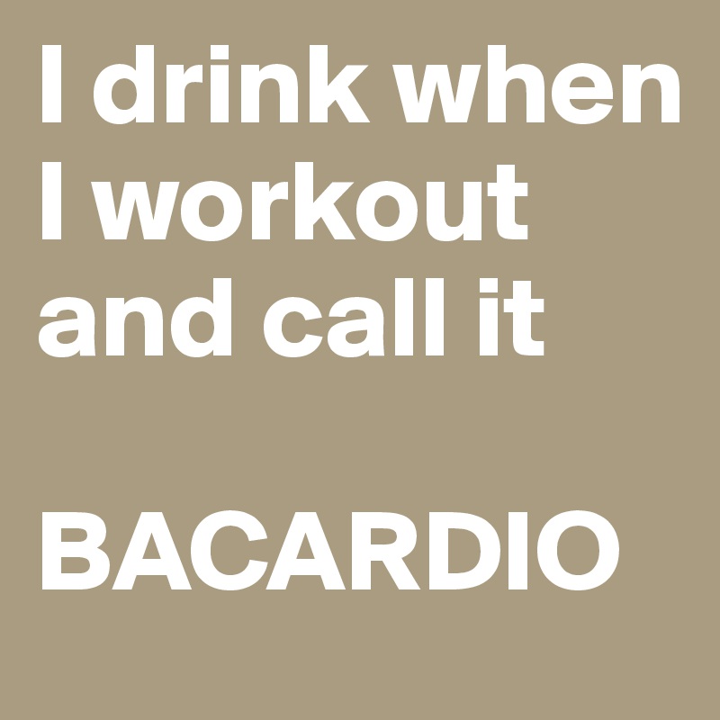 I drink when I workout and call it

BACARDIO