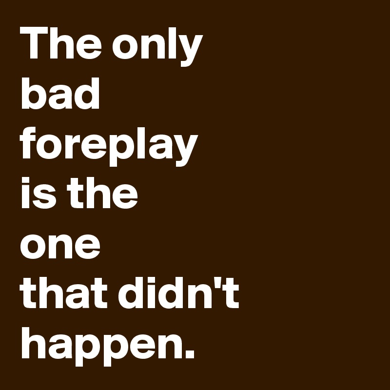 The only
bad
foreplay
is the
one
that didn't
happen.