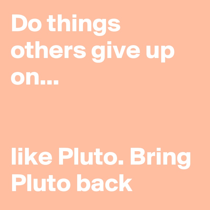 Do things others give up on...


like Pluto. Bring Pluto back