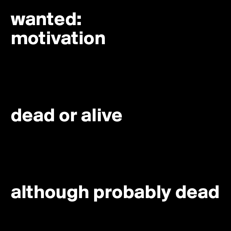 wanted:
motivation



dead or alive



although probably dead