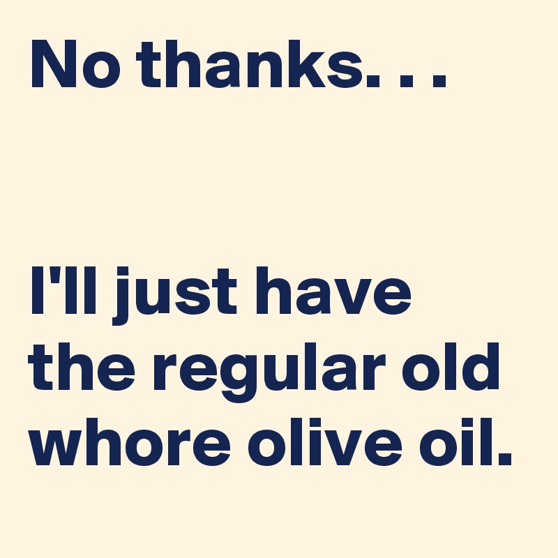 No thanks. . .


I'll just have the regular old whore olive oil. 