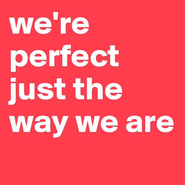 we're perfect just the way we are
