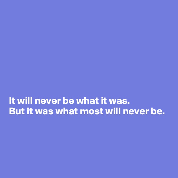 






It will never be what it was. 
But it was what most will never be. 





