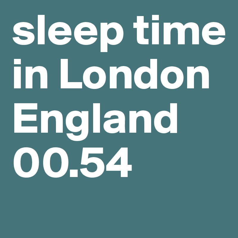 sleep time in London England
00.54