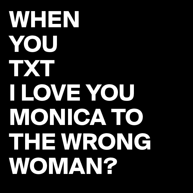 WHEN
YOU
TXT
I LOVE YOU MONICA TO THE WRONG WOMAN?