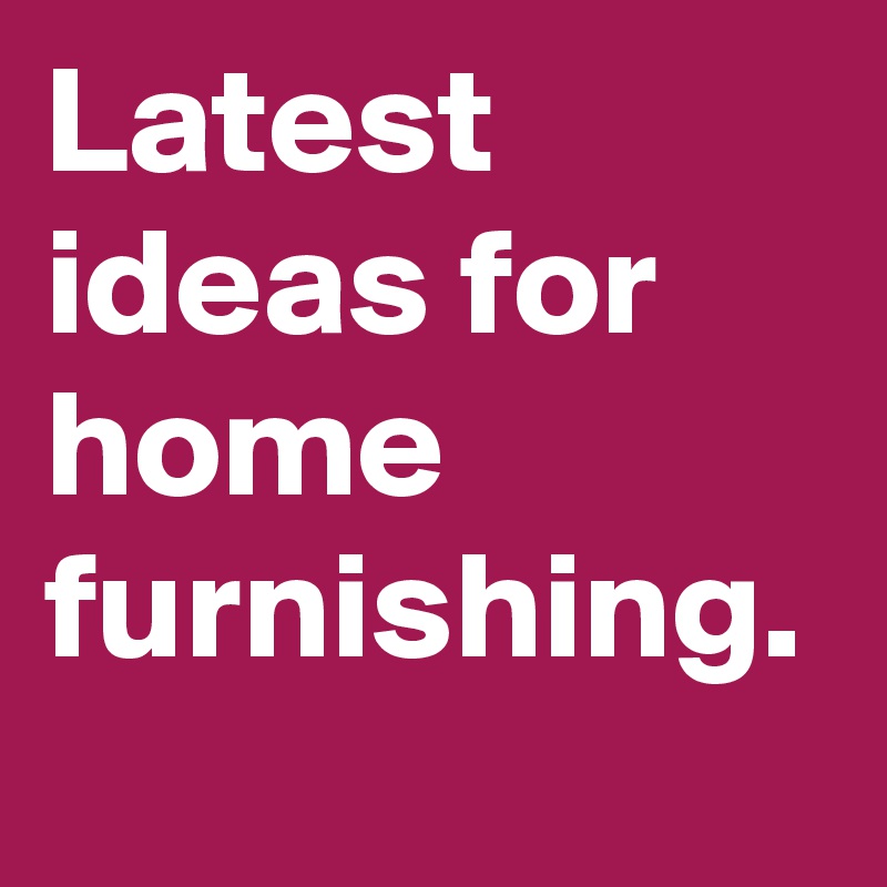 Latest ideas for home furnishing.