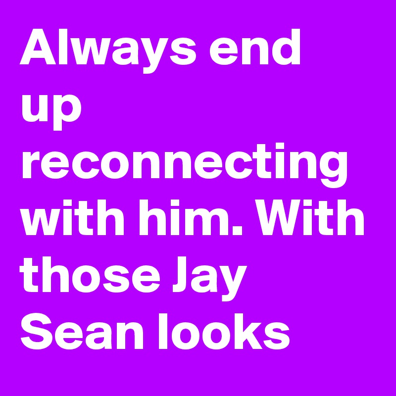 Always end up reconnecting with him. With those Jay Sean looks