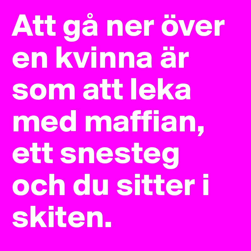 Att gå ner över en kvinna är som att leka med maffian, ett snesteg och du sitter i skiten.