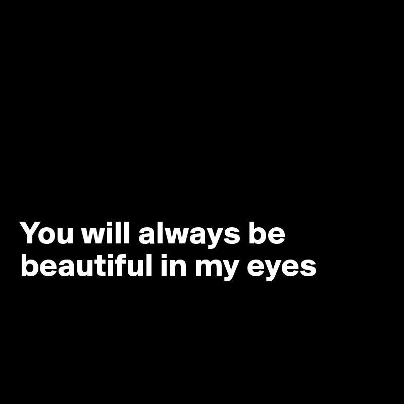 





You will always be beautiful in my eyes


