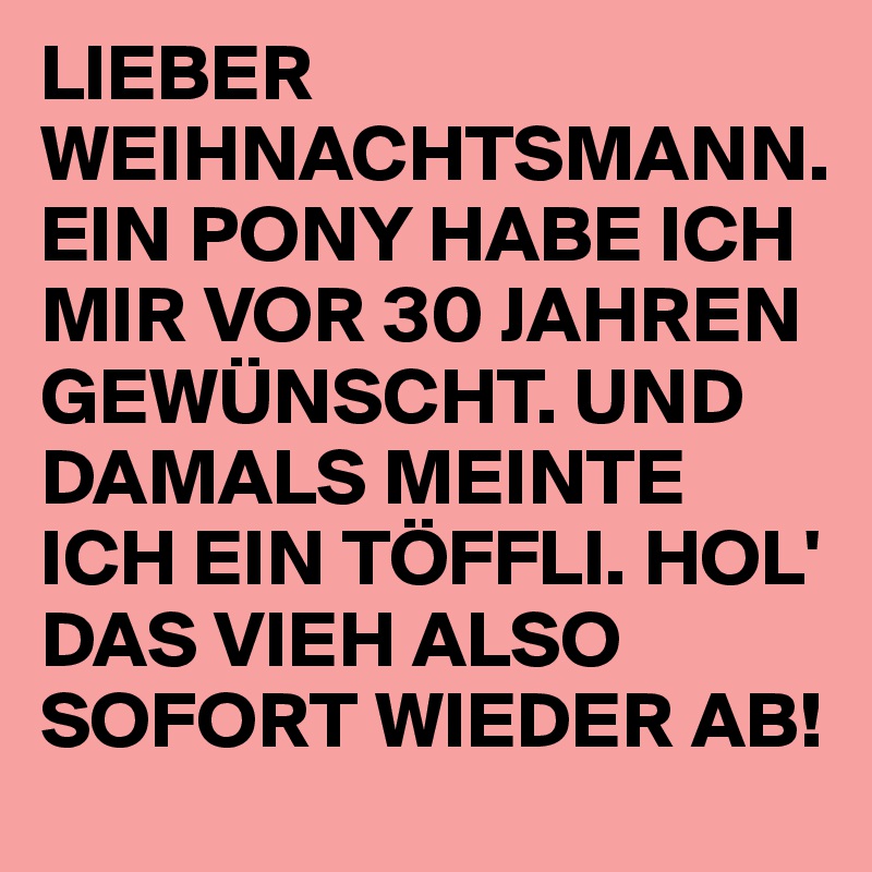 LIEBER WEIHNACHTSMANN. EIN PONY HABE ICH MIR VOR 30 JAHREN GEWÜNSCHT. UND DAMALS MEINTE ICH EIN TÖFFLI. HOL' DAS VIEH ALSO SOFORT WIEDER AB!