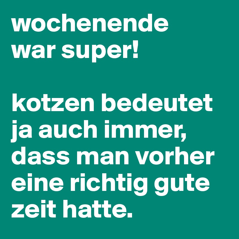 wochenende 
war super! 

kotzen bedeutet ja auch immer, dass man vorher eine richtig gute zeit hatte. 