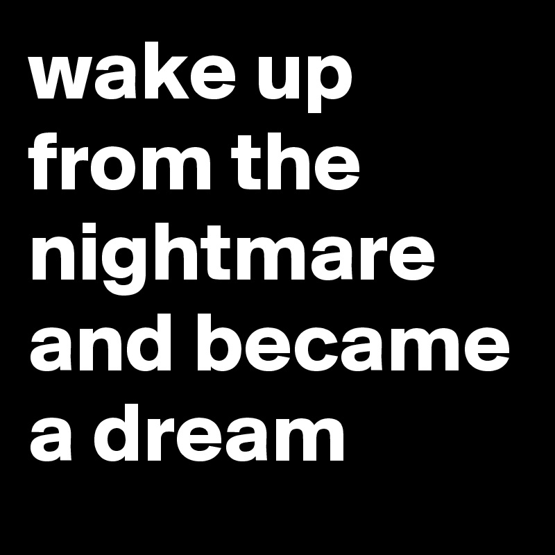 wake up from the nightmare and became a dream