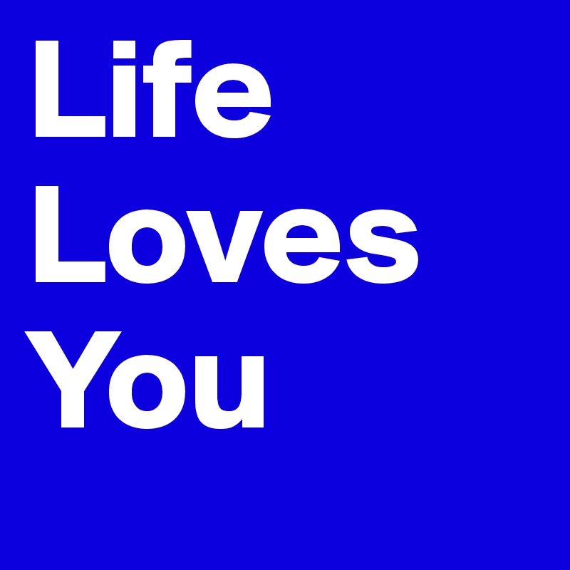 Life 
Loves
You
