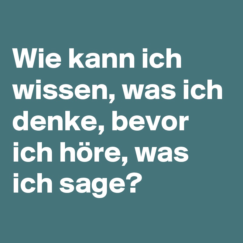 
Wie kann ich wissen, was ich denke, bevor ich höre, was ich sage?
