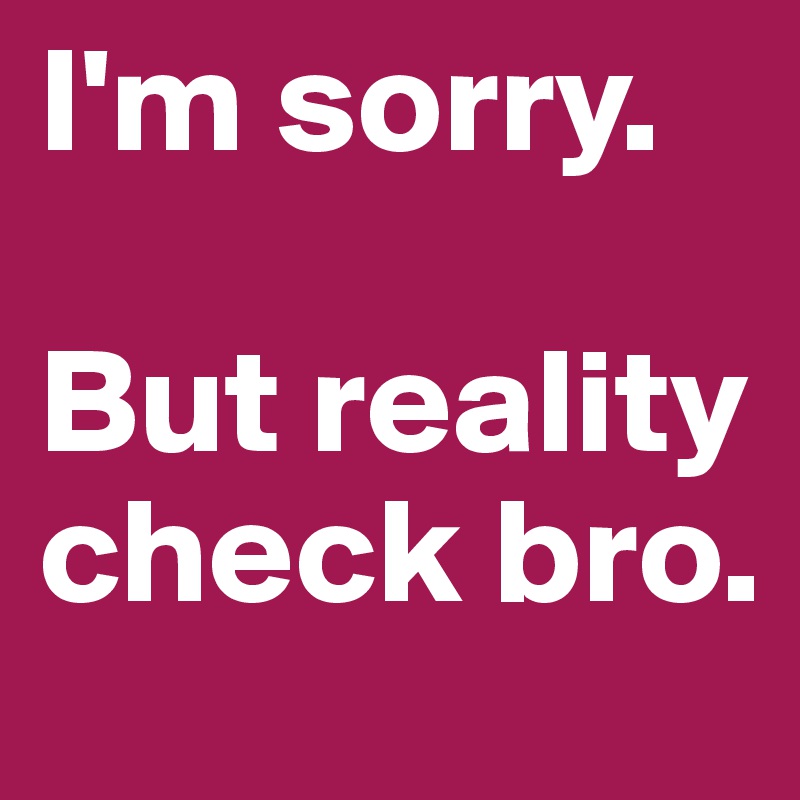I'm sorry. 

But reality check bro.