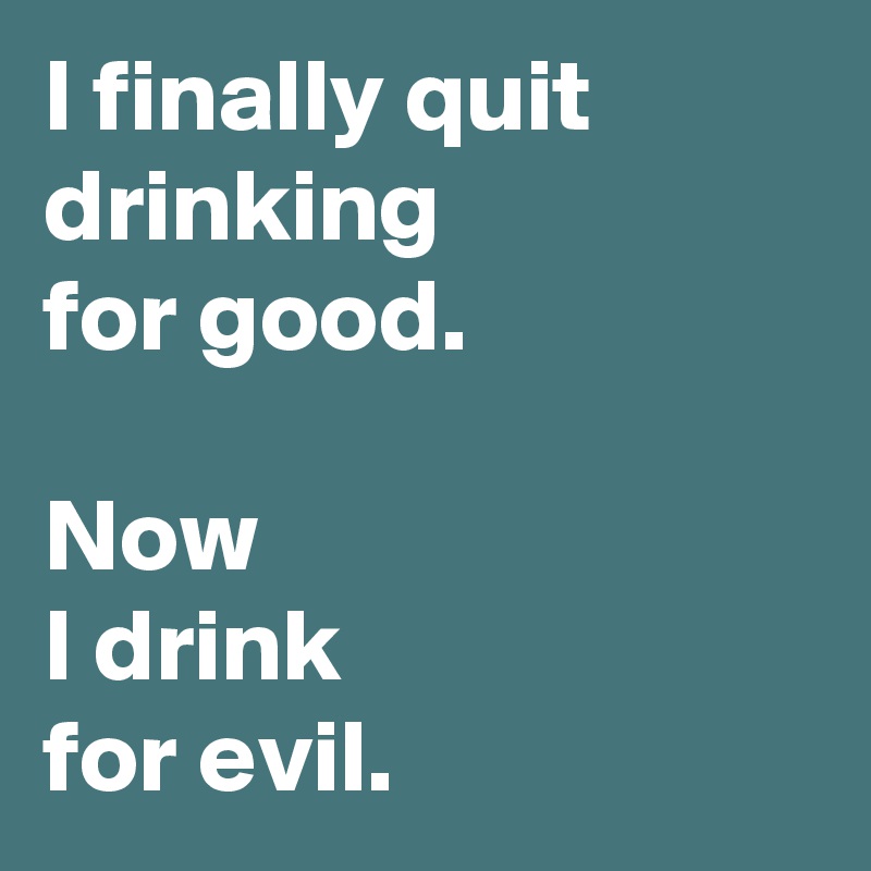 I finally quit drinking
for good.

Now
I drink 
for evil.