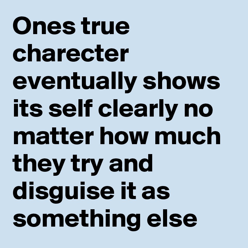 Ones true charecter eventually shows its self clearly no matter how much they try and disguise it as something else 