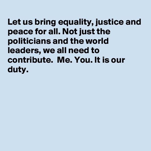 
Let us bring equality, justice and peace for all. Not just the politicians and the world leaders, we all need to contribute.  Me. You. It is our duty.



 


