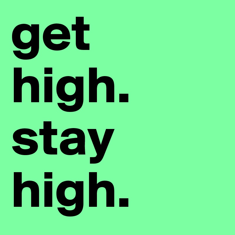 get 
high. 
stay 
high.