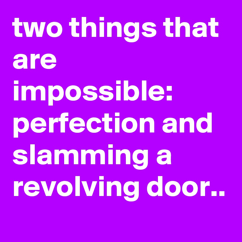 two things that are impossible: perfection and slamming a revolving door..