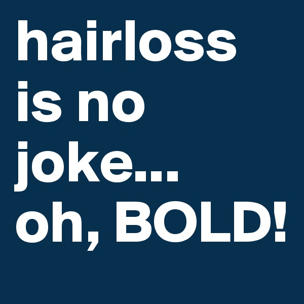 hairloss   is no joke...     oh, BOLD!