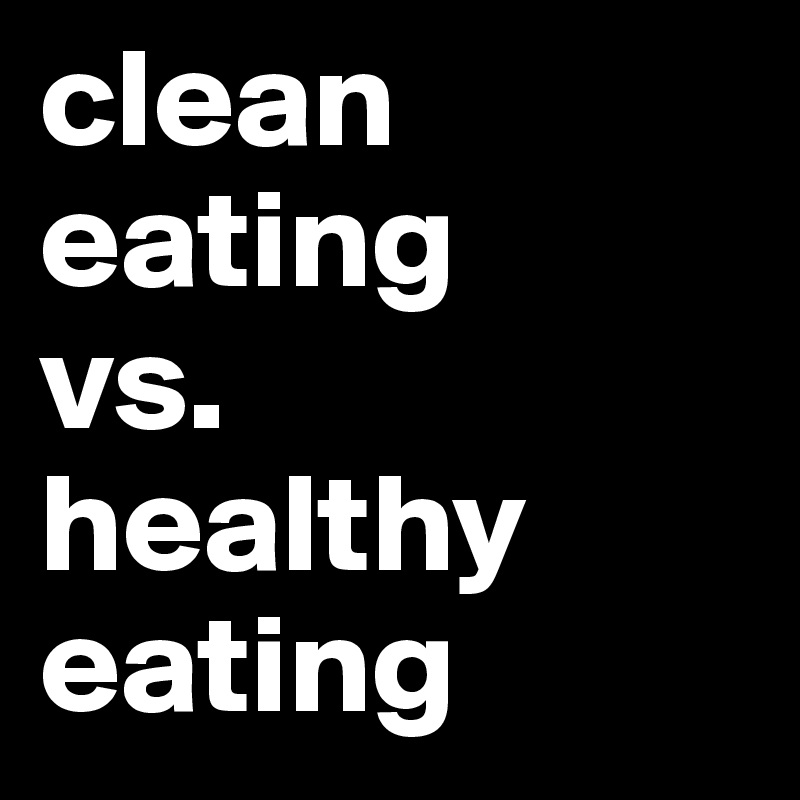 clean eating 
vs.
healthy eating