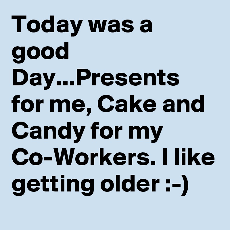 Today was a good Day...Presents for me, Cake and Candy for my Co-Workers. I like getting older :-)