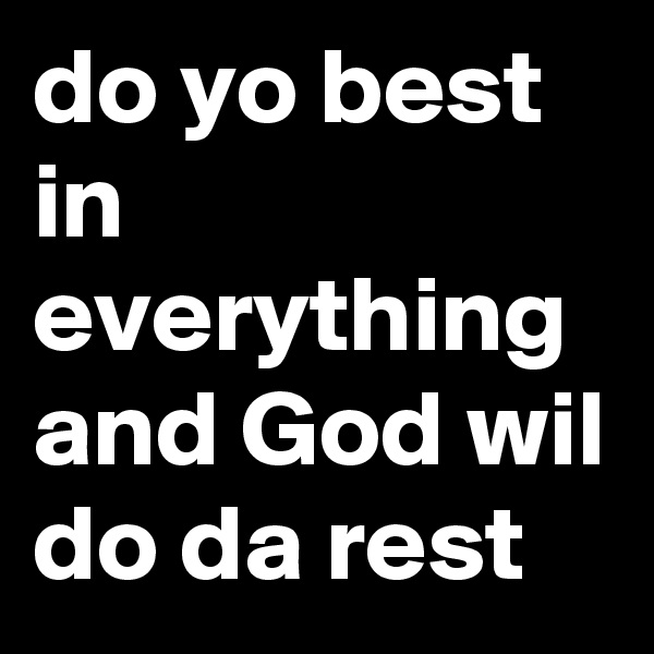 do yo best in everything and God wil do da rest