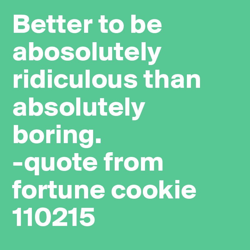 Better to be abosolutely ridiculous than absolutely boring. 
-quote from fortune cookie 110215